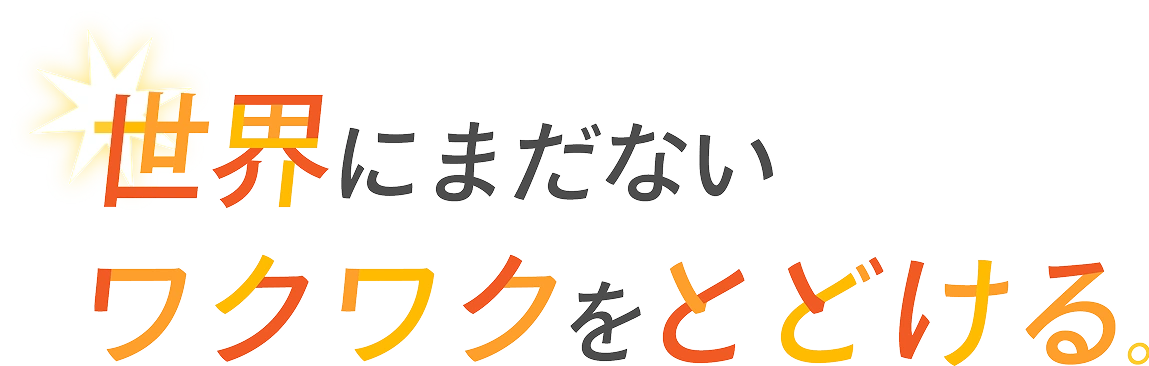 世界にまだない ワクワクをとどける。
